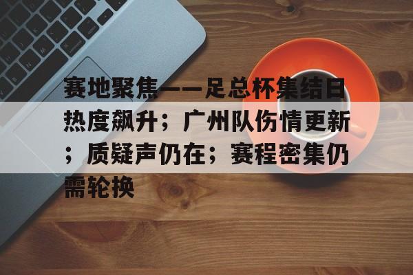 开云体育-赛地聚焦——足总杯集结日热度飙升；广州队伤情更新；质疑声仍在；赛程密集仍需轮换的简单介绍