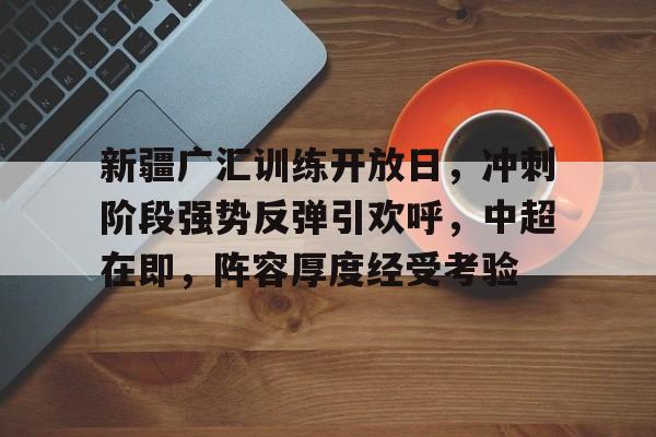 开云APP下载-包含新疆广汇训练开放日，冲刺阶段强势反弹引欢呼，中超在即，阵容厚度经受考验的词条