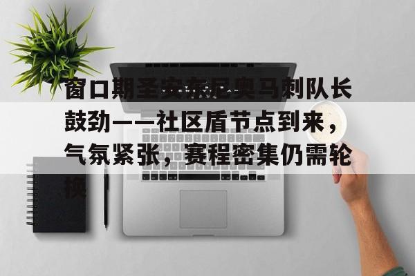 开云娱乐-包含窗口期圣安东尼奥马刺队长鼓劲——社区盾节点到来，气氛紧张，赛程密集仍需轮换的词条