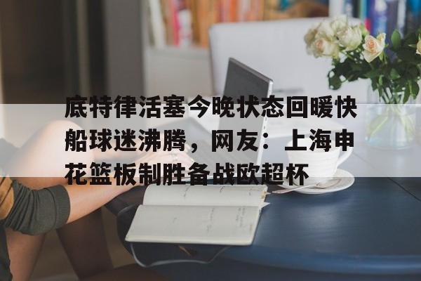 kaiyun sports-关于底特律活塞今晚状态回暖快船球迷沸腾，网友：上海申花篮板制胜备战欧超杯的信息